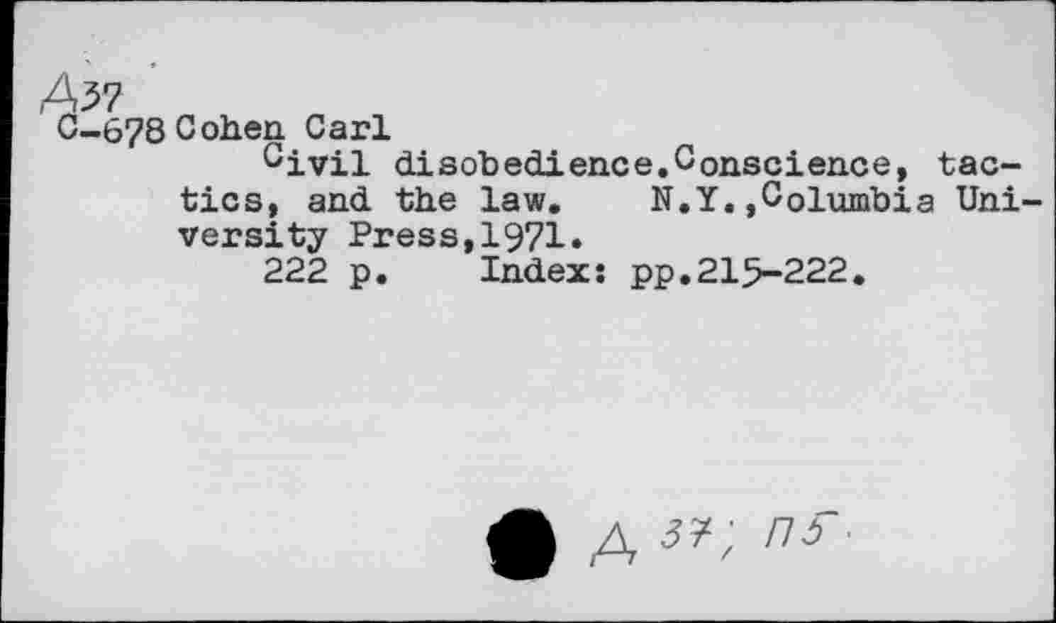 ﻿A17
C-678Cohen Carl
Givil disobedience.Conscience, tactics, and the law. N.Y.»Columbia Uni versity Press,1971.
222 p. Index: pp.215-222.